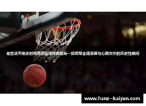 老詹逆天绝杀时刻再现篮球传奇最后一投燃爆全场荣耀与心跳交织的历史性瞬间 老詹逆天绝杀时刻再现篮球传奇最后一投燃爆全场荣耀与心跳交织的历史性瞬间