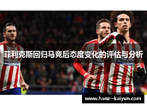 菲利克斯回归马竞后态度变化的评估与分析 菲利克斯回归马竞后态度变化的评估与分析