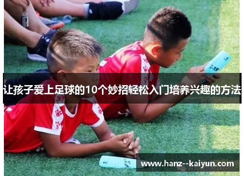 让孩子爱上足球的10个妙招轻松入门培养兴趣的方法