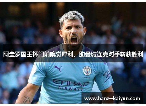 阿圭罗国王杯门前嗅觉犀利,助曼城连克对手斩获胜利 阿圭罗国王杯门前嗅觉犀利,助曼城连克对手斩获胜利