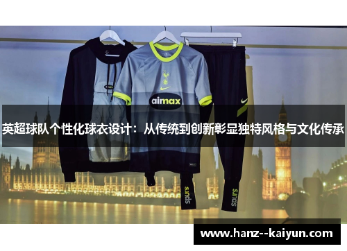 英超球队个性化球衣设计:从传统到创新彰显独特风格与文化传承 英超球队个性化球衣设计:从传统到创新彰显独特风格与文化传承
