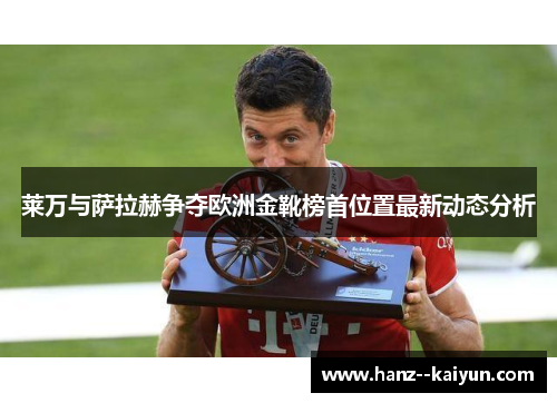 莱万与萨拉赫争夺欧洲金靴榜首位置最新动态分析