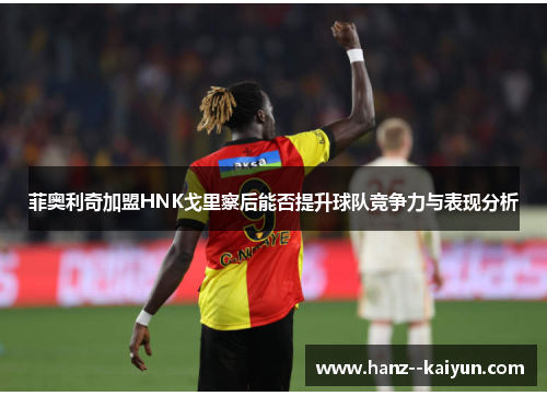 菲奥利奇加盟HNK戈里察后能否提升球队竞争力与表现分析