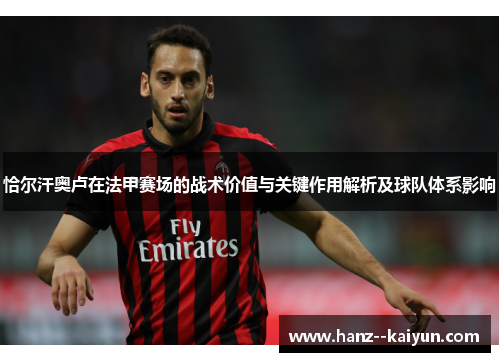 恰尔汗奥卢在法甲赛场的战术价值与关键作用解析及球队体系影响
