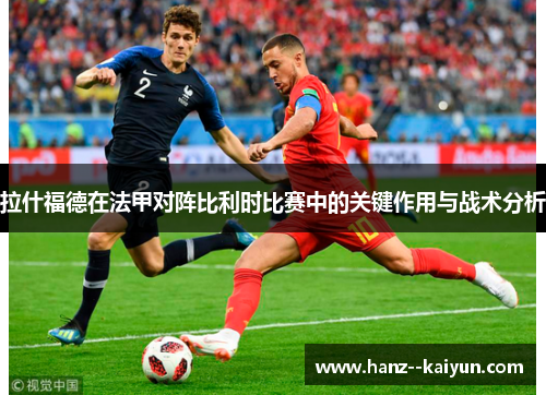 拉什福德在法甲对阵比利时比赛中的关键作用与战术分析