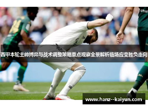 西甲本轮主帅博弈与战术调整策略重点观察全景解析临场应变胜负走向