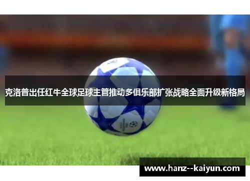 克洛普出任红牛全球足球主管推动多俱乐部扩张战略全面升级新格局