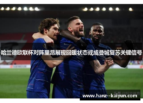 哈兰德欧联杯对阵里昂展现回暖状态或成曼城复苏关键信号 哈兰德欧联杯对阵里昂展现回暖状态或成曼城复苏关键信号