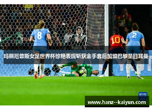 玛丽厄普斯女足世界杯惊艳表现斩获金手套后加盟巴黎圣日耳曼 玛丽厄普斯女足世界杯惊艳表现斩获金手套后加盟巴黎圣日耳曼