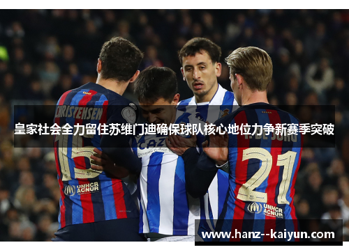 皇家社会全力留住苏维门迪确保球队核心地位力争新赛季突破 皇家社会全力留住苏维门迪确保球队核心地位力争新赛季突破