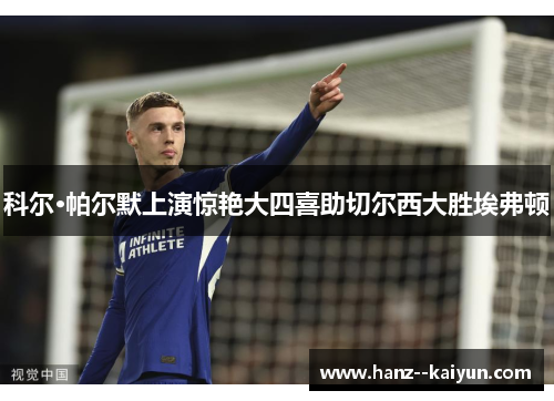 科尔·帕尔默上演惊艳大四喜助切尔西大胜埃弗顿 科尔·帕尔默上演惊艳大四喜助切尔西大胜埃弗顿
