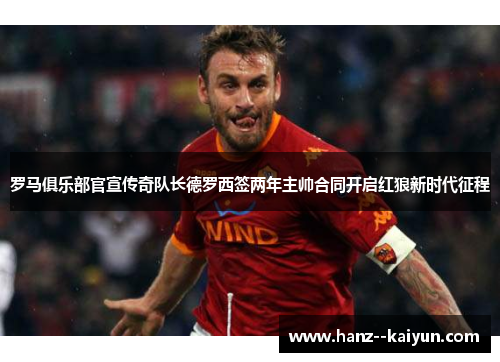 罗马俱乐部官宣传奇队长德罗西签两年主帅合同开启红狼新时代征程 罗马俱乐部官宣传奇队长德罗西签两年主帅合同开启红狼新时代征程