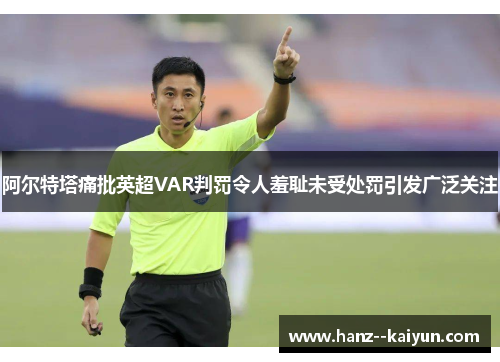 阿尔特塔痛批英超VAR判罚令人羞耻未受处罚引发广泛关注