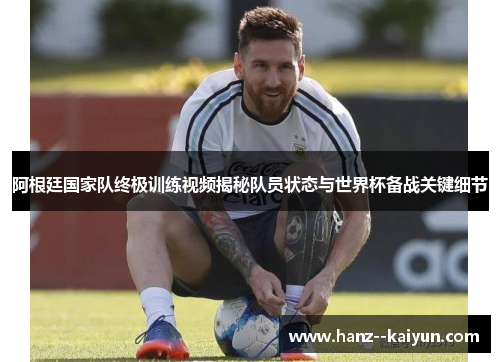 阿根廷国家队终极训练视频揭秘队员状态与世界杯备战关键细节