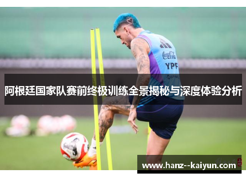 阿根廷国家队赛前终极训练全景揭秘与深度体验分析