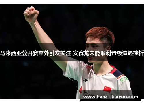 马来西亚公开赛意外引发关注 安赛龙未能顺利晋级遭遇挫折