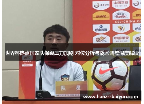 世界杯热点国家队保级压力加剧 对位分析与战术调整深度解读 世界杯热点国家队保级压力加剧 对位分析与战术调整深度解读
