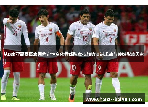 从B席亚冠赛场表现稳定性变化看球队竞技趋势演进规律与关键影响因素 从B席亚冠赛场表现稳定性变化看球队竞技趋势演进规律与关键影响因素