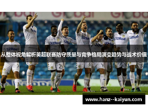 从整体视角解析英超联赛防守质量与竞争格局演变趋势与战术价值 从整体视角解析英超联赛防守质量与竞争格局演变趋势与战术价值