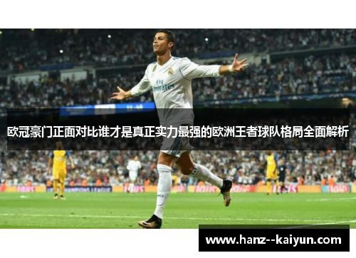 欧冠豪门正面对比谁才是真正实力最强的欧洲王者球队格局全面解析 欧冠豪门正面对比谁才是真正实力最强的欧洲王者球队格局全面解析