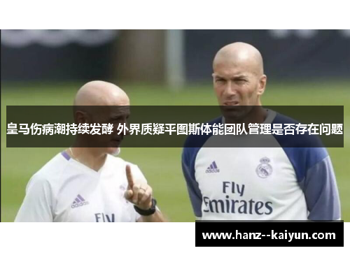 皇马伤病潮持续发酵 外界质疑平图斯体能团队管理是否存在问题 皇马伤病潮持续发酵 外界质疑平图斯体能团队管理是否存在问题