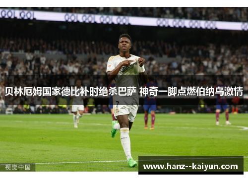 贝林厄姆国家德比补时绝杀巴萨 神奇一脚点燃伯纳乌激情