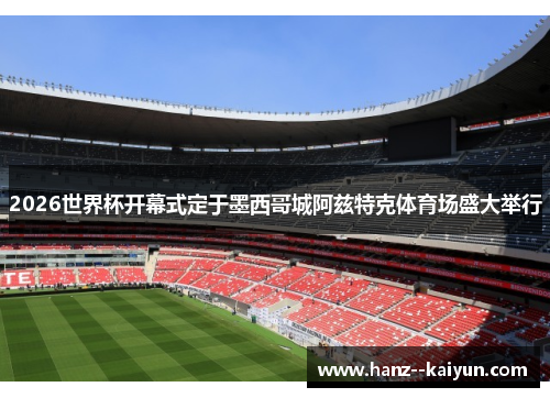 2026世界杯开幕式定于墨西哥城阿兹特克体育场盛大举行