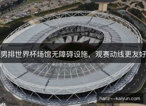 男排世界杯场馆无障碍设施，观赛动线更友好