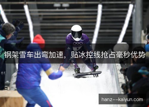 钢架雪车出弯加速，贴冰控线抢占毫秒优势